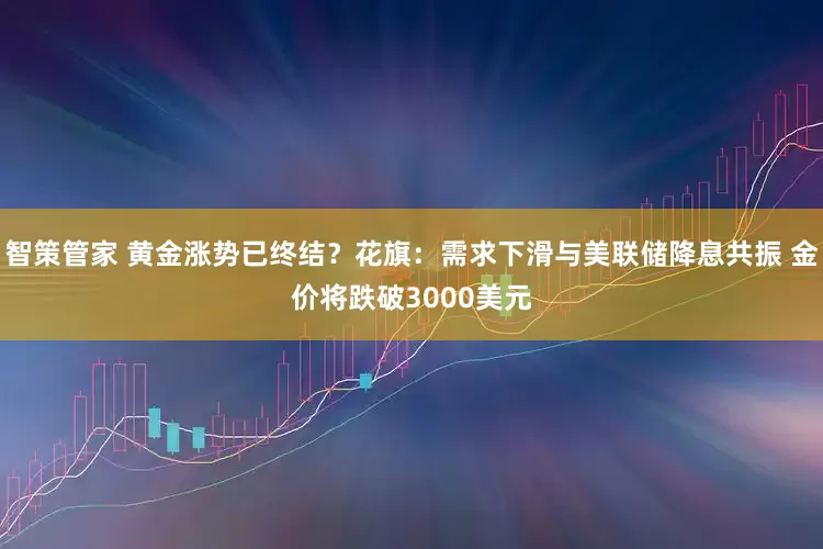 智策管家 黄金涨势已终结？花旗：需求下滑与美联储降息共振 金价将跌破3000美元