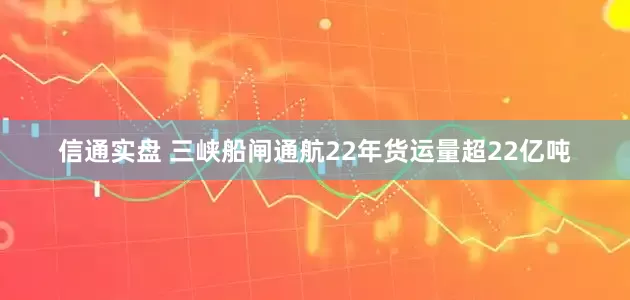 信通实盘 三峡船闸通航22年货运量超22亿吨
