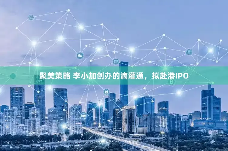 聚美策略 李小加创办的滴灌通，拟赴港IPO