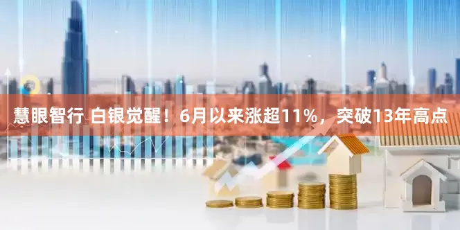 慧眼智行 白银觉醒！6月以来涨超11%，突破13年高点