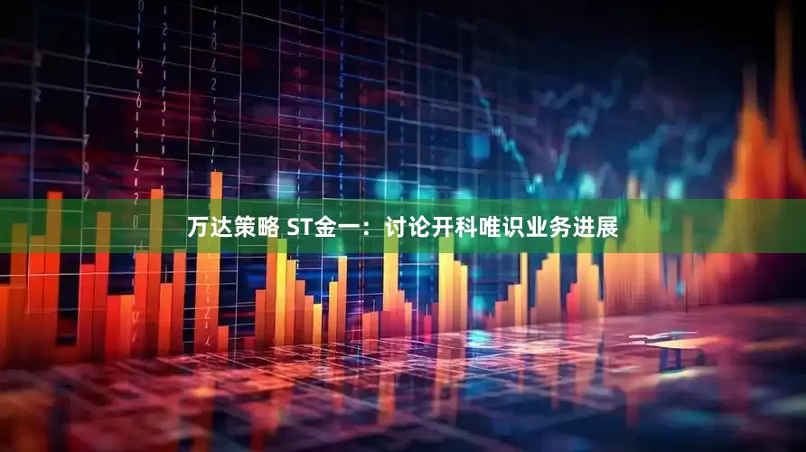万达策略 ST金一：讨论开科唯识业务进展
