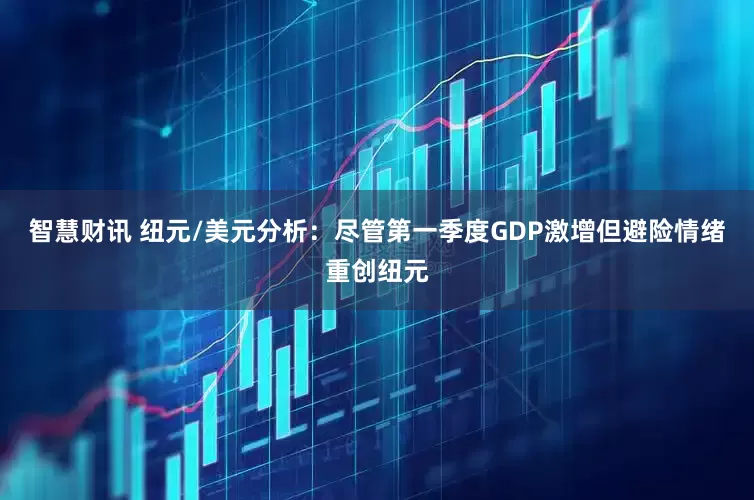 智慧财讯 纽元/美元分析：尽管第一季度GDP激增但避险情绪重创纽元