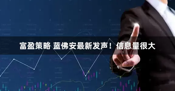 富盈策略 蓝佛安最新发声！信息量很大