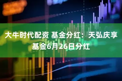 大牛时代配资 基金分红：天弘庆享基金6月26日分红