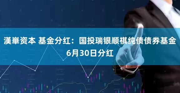 漢崋资本 基金分红：国投瑞银顺祺纯债债券基金6月30日分红