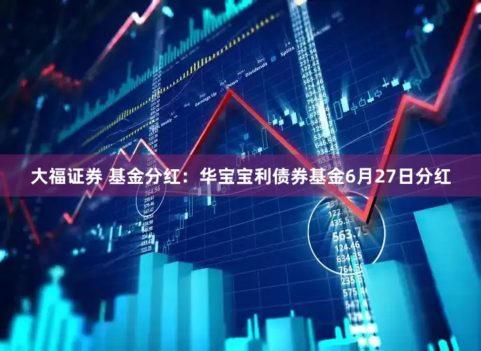 大福证券 基金分红：华宝宝利债券基金6月27日分红