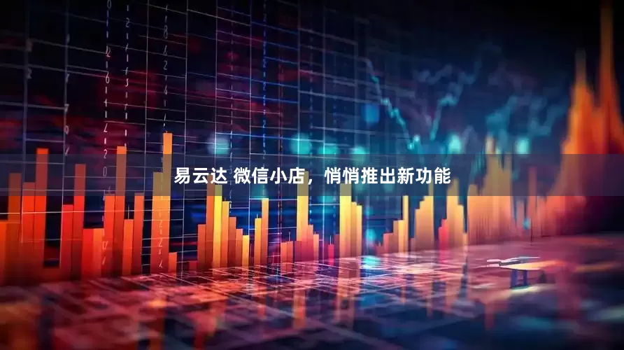 易云达 微信小店，悄悄推出新功能