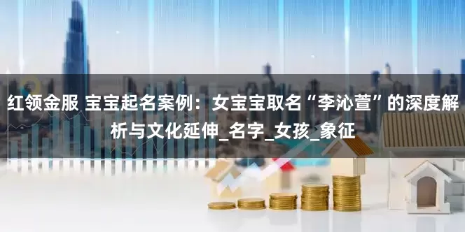 红领金服 宝宝起名案例：女宝宝取名“李沁萱”的深度解析与文化延伸_名字_女孩_象征