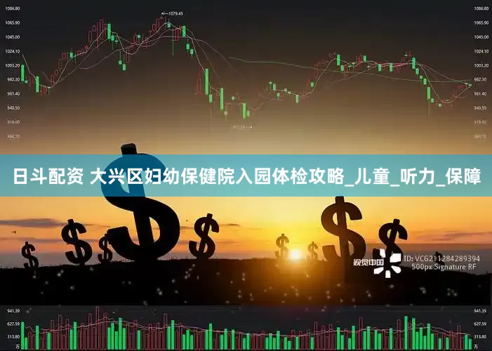 日斗配资 大兴区妇幼保健院入园体检攻略_儿童_听力_保障