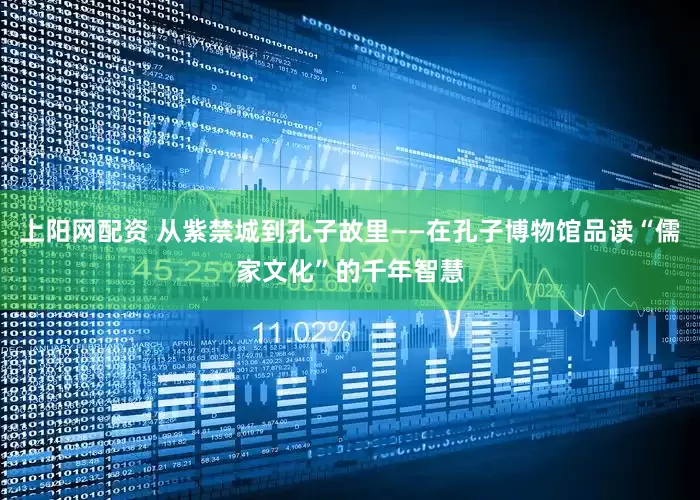 上阳网配资 从紫禁城到孔子故里——在孔子博物馆品读“儒家文化”的千年智慧