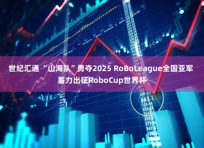 世纪汇通 “山海队”勇夺2025 RoBoLeague全国亚军 蓄力出征RoboCup世界杯