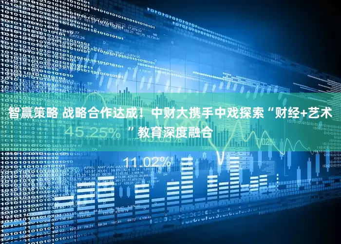 智赢策略 战略合作达成！中财大携手中戏探索“财经+艺术”教育深度融合