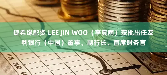 捷希缘配资 LEE JIN WOO（李真雨）获批出任友利银行（中国）董事、副行长、首席财务官