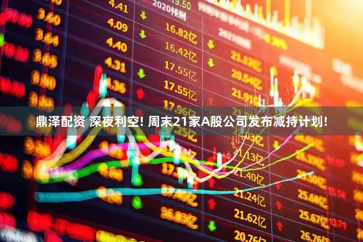 鼎泽配资 深夜利空! 周末21家A股公司发布减持计划!
