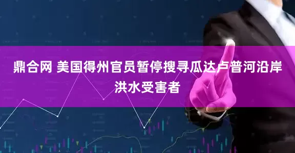 鼎合网 美国得州官员暂停搜寻瓜达卢普河沿岸洪水受害者