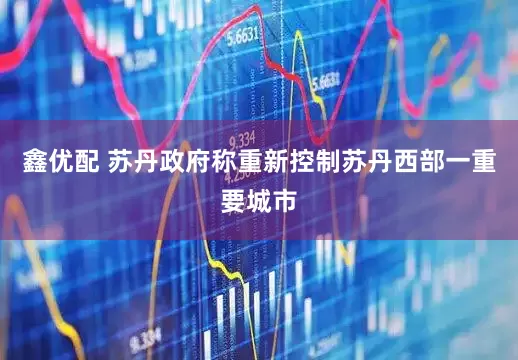 鑫优配 苏丹政府称重新控制苏丹西部一重要城市