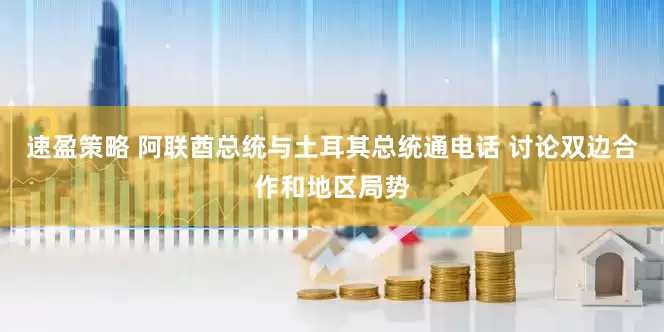 速盈策略 阿联酋总统与土耳其总统通电话 讨论双边合作和地区局势