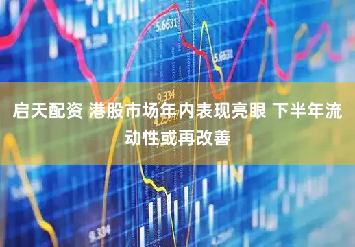 启天配资 港股市场年内表现亮眼 下半年流动性或再改善
