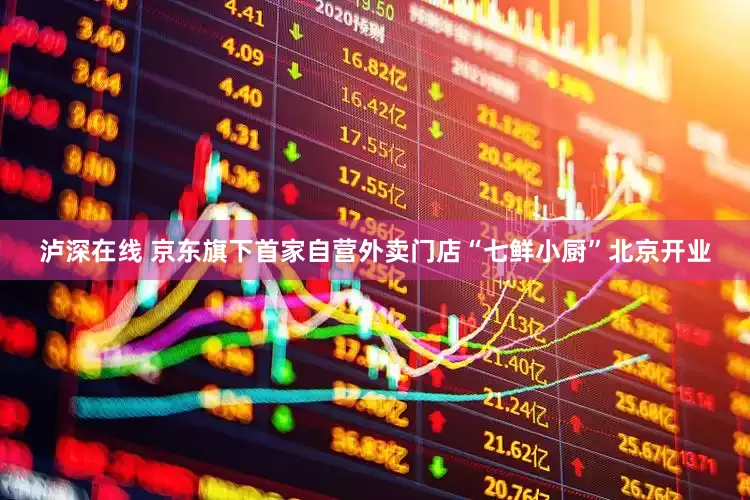 泸深在线 京东旗下首家自营外卖门店“七鲜小厨”北京开业