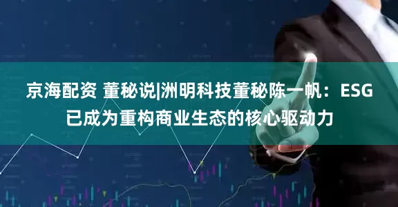 京海配资 董秘说|洲明科技董秘陈一帆：ESG已成为重构商业生态的核心驱动力