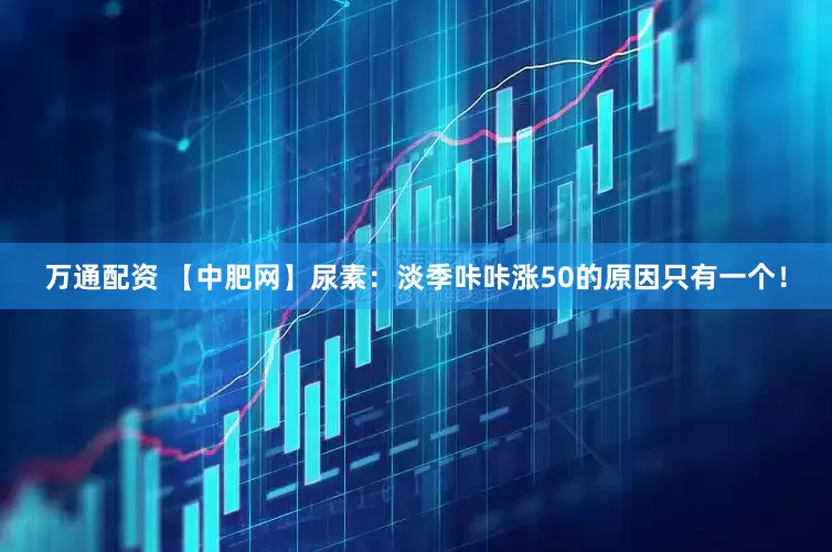 万通配资 【中肥网】尿素：淡季咔咔涨50的原因只有一个！