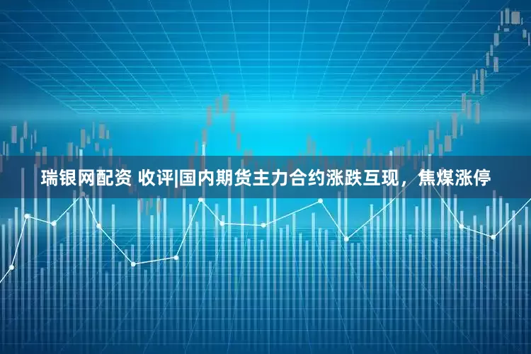 瑞银网配资 收评|国内期货主力合约涨跌互现，焦煤涨停