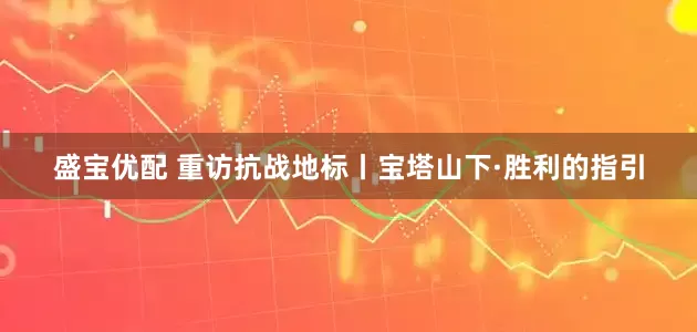 盛宝优配 重访抗战地标丨宝塔山下·胜利的指引