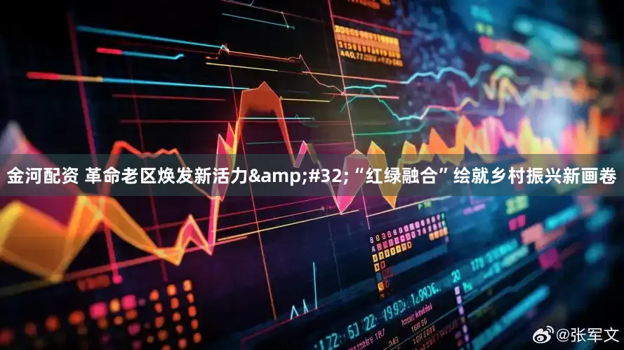 金河配资 革命老区焕发新活力&#32;“红绿融合”绘就乡村振兴新画卷