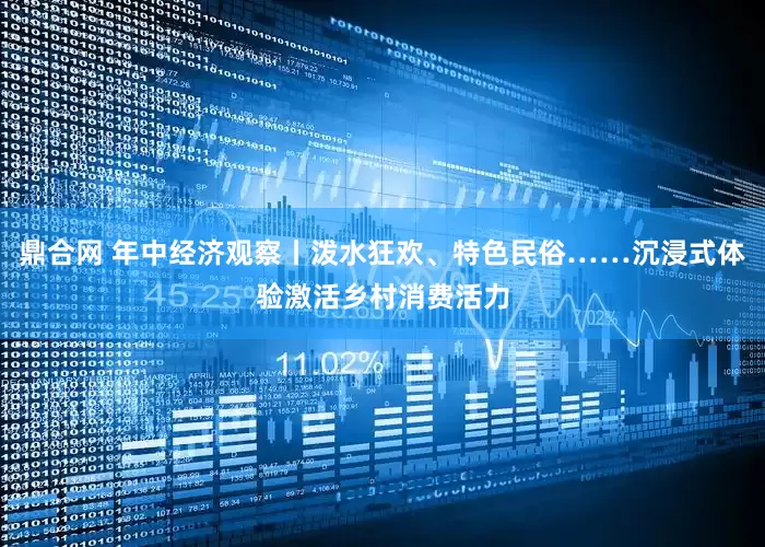 鼎合网 年中经济观察丨泼水狂欢、特色民俗……沉浸式体验激活乡村消费活力