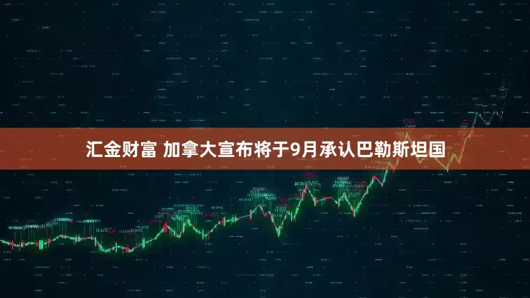 汇金财富 加拿大宣布将于9月承认巴勒斯坦国