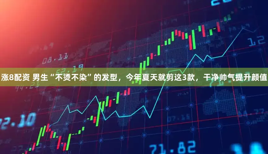 涨8配资 男生“不烫不染”的发型，今年夏天就剪这3款，干净帅气提升颜值