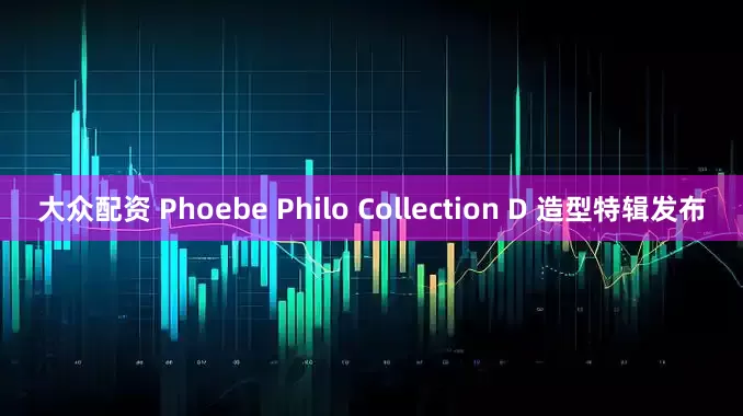 大众配资 Phoebe Philo Collection D 造型特辑发布
