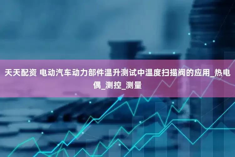天天配资 电动汽车动力部件温升测试中温度扫描阀的应用_热电偶_测控_测量