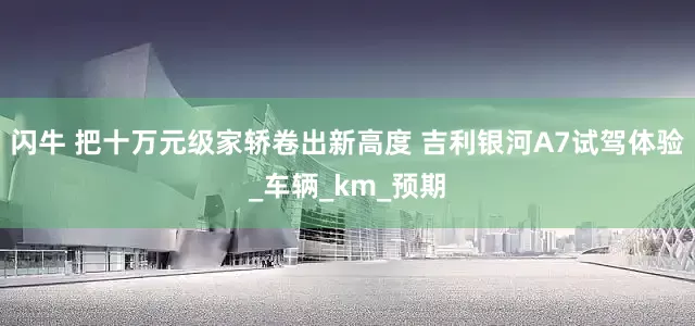 闪牛 把十万元级家轿卷出新高度 吉利银河A7试驾体验_车辆_km_预期