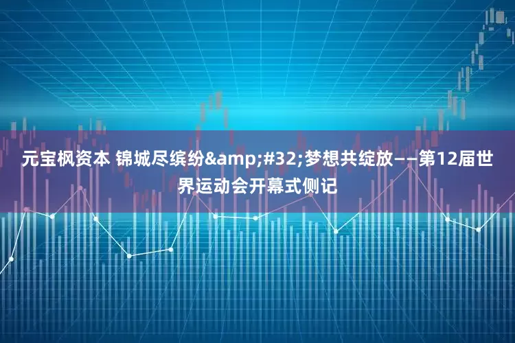 元宝枫资本 锦城尽缤纷&#32;梦想共绽放——第12届世界运动会开幕式侧记