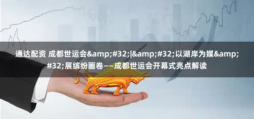 通达配资 成都世运会&#32;|&#32;以湖岸为媒&#32;展缤纷画卷——成都世运会开幕式亮点解读