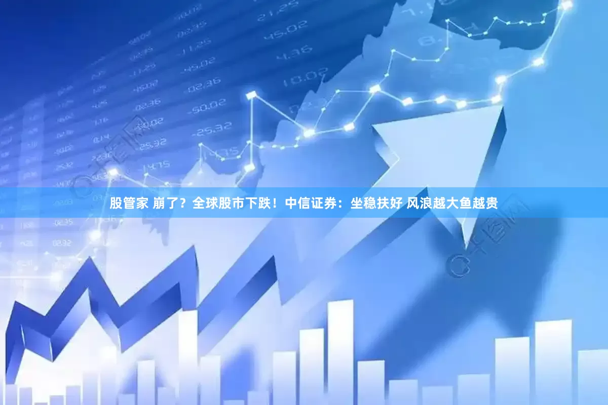 股管家 崩了？全球股市下跌！中信证券：坐稳扶好 风浪越大鱼越贵