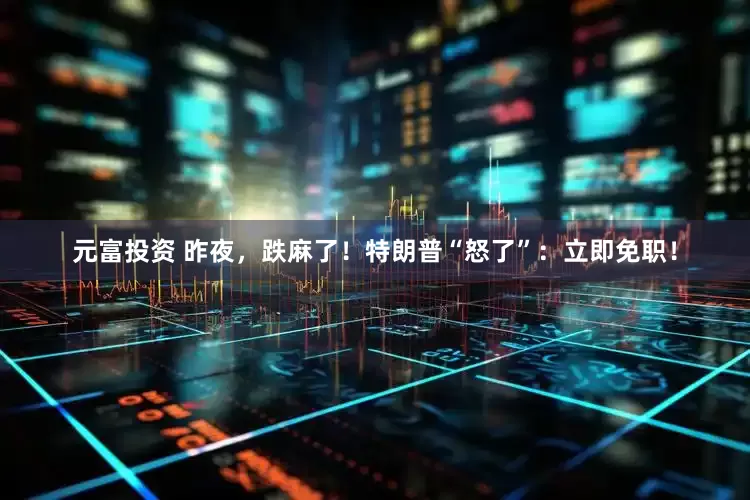 元富投资 昨夜，跌麻了！特朗普“怒了”：立即免职！