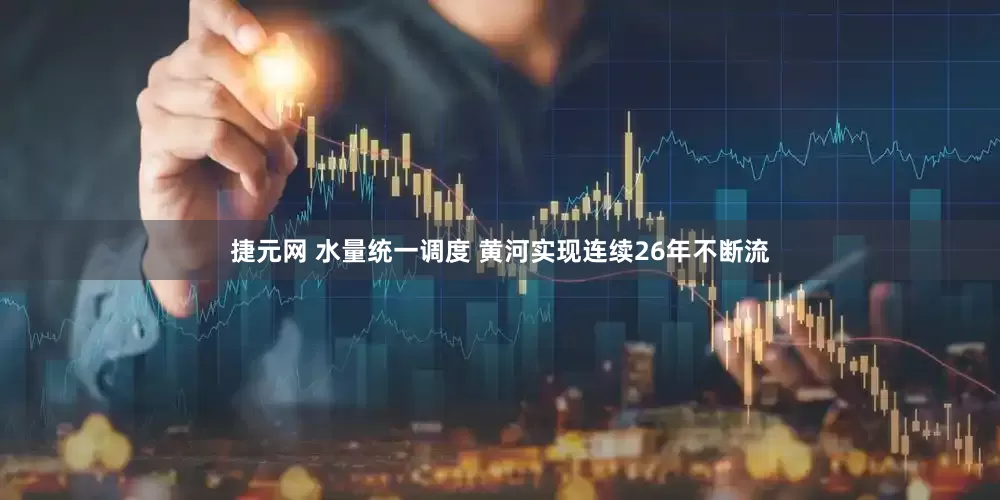 捷元网 水量统一调度 黄河实现连续26年不断流