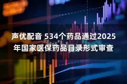 声优配音 534个药品通过2025年国家医保药品目录形式审查