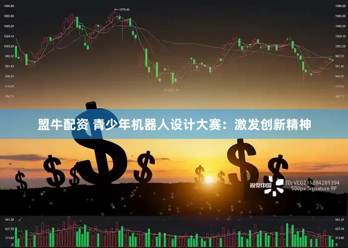 盟牛配资 青少年机器人设计大赛：激发创新精神