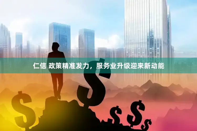 仁信 政策精准发力，服务业升级迎来新动能