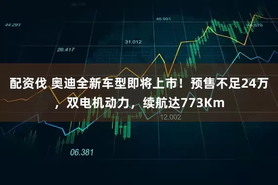 配资伐 奥迪全新车型即将上市！预售不足24万，双电机动力，续航达773Km