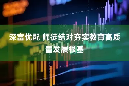 深富优配 师徒结对夯实教育高质量发展根基