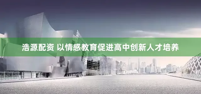 浩源配资 以情感教育促进高中创新人才培养
