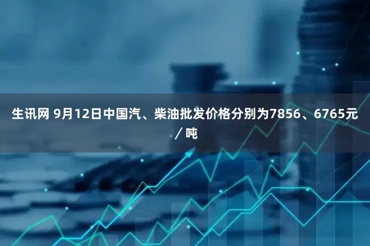 生讯网 9月12日中国汽、柴油批发价格分别为7856、6765元／吨