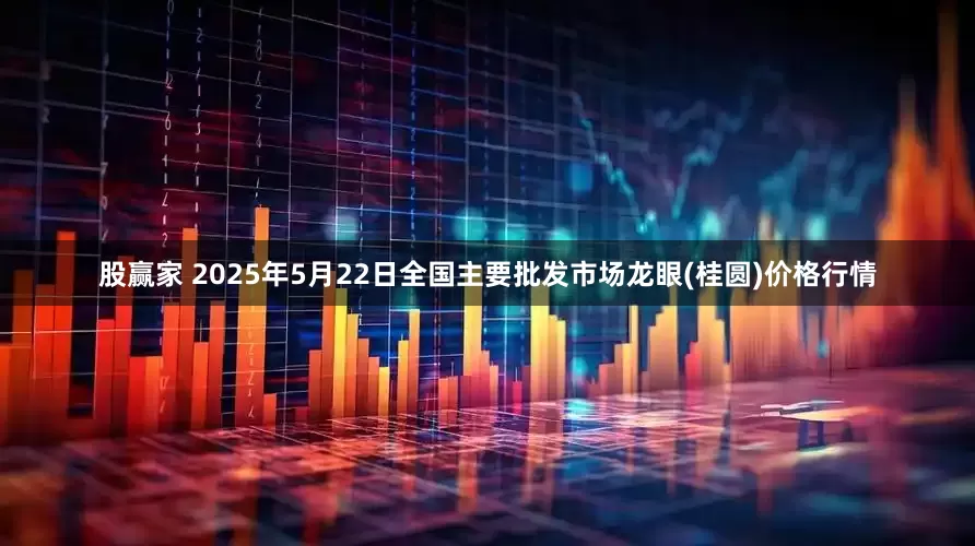 股赢家 2025年5月22日全国主要批发市场龙眼(桂圆)价格行情