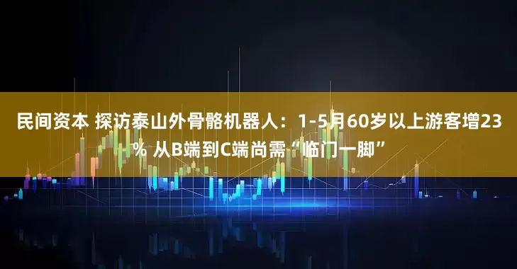 民间资本 探访泰山外骨骼机器人：1-5月60岁以上游客增23% 从B端到C端尚需“临门一脚”
