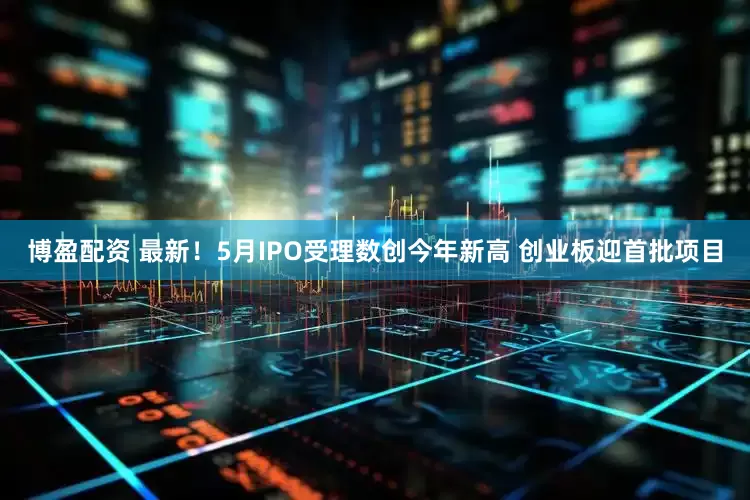 博盈配资 最新！5月IPO受理数创今年新高 创业板迎首批项目