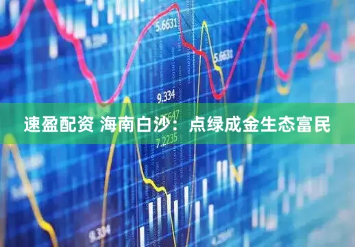 速盈配资 海南白沙：点绿成金生态富民